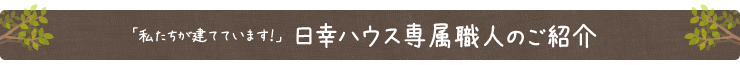 「私たちが建てています！」日幸ハウス専属職人のご紹介