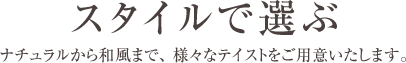 スタイルで選ぶ ― ナチュラルから和風まで、様々なテイストをご用意いたします。