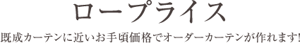 ロープライス ― 既成カーテンに近いお手頃価格でオーダーカーテンが作れます！