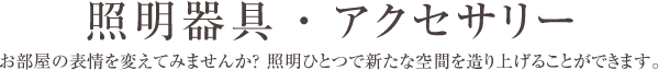 照明器具・アクセサリー ― お部屋の表情を変えてみませんか？ 照明ひとつで新たな空間を造り上げることができます。